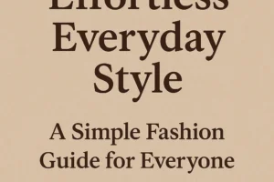 Effortless Everyday Style: A Simple Fashion Guide for Everyone